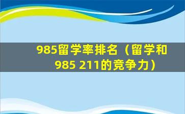 985留学率排名（留学和985 211的竞争力）